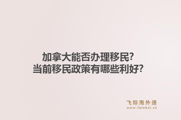 加拿大能否辦理移民？當(dāng)前移民政策有哪些利好？
