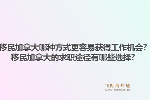 移民加拿大哪種方式更容易獲得工作機(jī)會？移民加拿大的求職途徑有哪些選擇？
