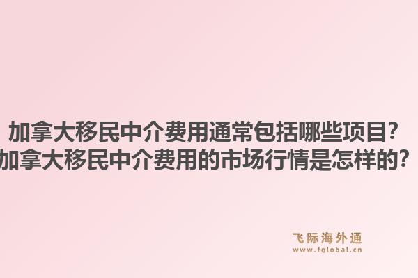 加拿大移民中介費(fèi)用通常包括哪些項(xiàng)目？加拿大移民中介費(fèi)用的市場行情是怎樣的？