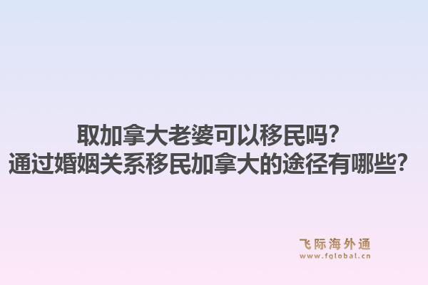 取加拿大老婆可以移民嗎？通過(guò)婚姻關(guān)系移民加拿大的途徑有哪些？1.jpg