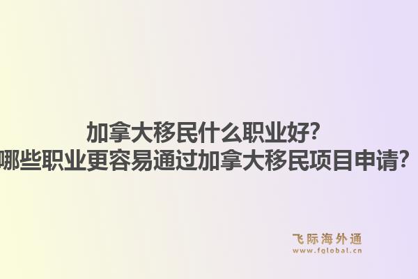 加拿大移民什么職業(yè)好？哪些職業(yè)更容易通過加拿大移民項(xiàng)目申請(qǐng)？1.jpg