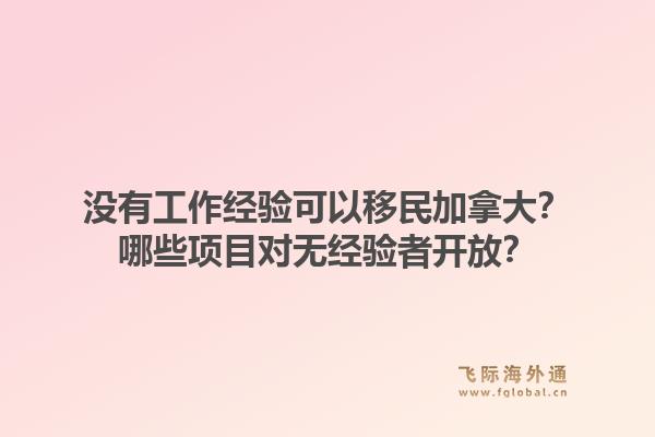 沒(méi)有工作經(jīng)驗(yàn)可以移民加拿大？哪些項(xiàng)目對(duì)無(wú)經(jīng)驗(yàn)者開放？1.jpg