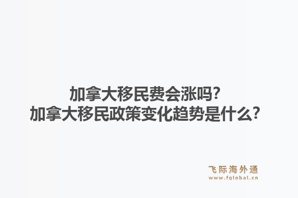 加拿大移民費(fèi)會(huì)漲嗎？加拿大移民政策變化趨勢是什么？1.jpg