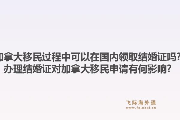 加拿大移民過程中可以在國內(nèi)領取結(jié)婚證嗎？辦理結(jié)婚證對加拿大移民申請有何影響？1.jpg
