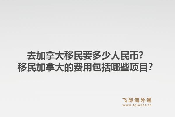 去加拿大移民要多少人民幣？移民加拿大的費用包括哪些項目？1.jpg