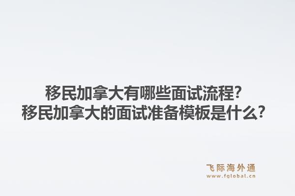 移民加拿大有哪些面試流程？移民加拿大的面試準(zhǔn)備模板是什么？1.jpg