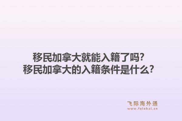 移民加拿大就能入籍了嗎？移民加拿大的入籍條件是什么？1.jpg