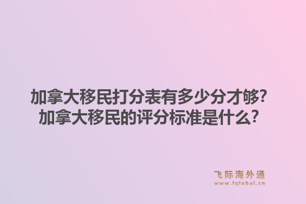 加拿大移民打分表有多少分才夠？加拿大移民的評分標(biāo)準(zhǔn)是什么？1.jpg