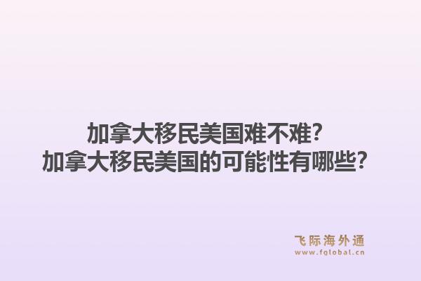 加拿大移民美國難不難？加拿大移民美國的可能性有哪些？1.jpg
