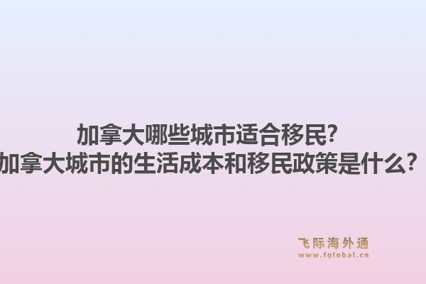 加拿大哪些城市適合移民？加拿大城市的生活成本和移民政策是什么？1.jpg