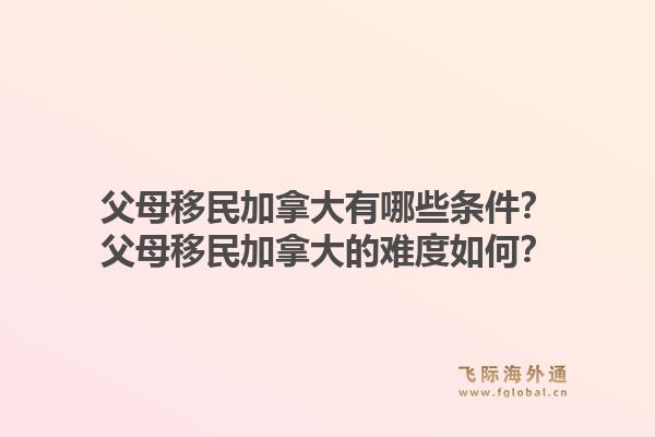 父母移民加拿大有哪些條件？父母移民加拿大的難度如何？1.jpg