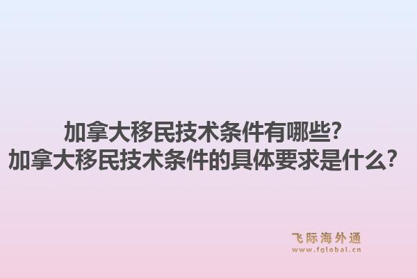 加拿大移民技術(shù)條件有哪些？加拿大移民技術(shù)條件的具體要求是什么？1.jpg