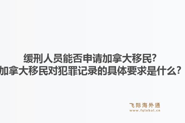 緩刑人員能否申請(qǐng)加拿大移民？加拿大移民對(duì)犯罪記錄的具體要求是什么？1.jpg