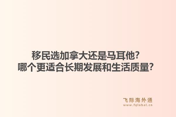 移民選加拿大還是馬耳他？哪個(gè)更適合長(zhǎng)期發(fā)展和生活質(zhì)量？1.jpg
