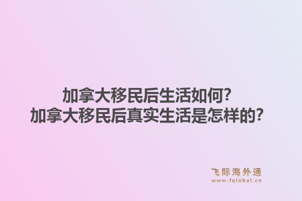 加拿大移民后生活如何？加拿大移民后真實(shí)生活是怎樣的？1.jpg