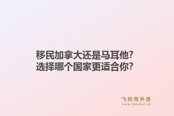 移民加拿大還是馬耳他？選擇哪個國家更適合你？1.jpg