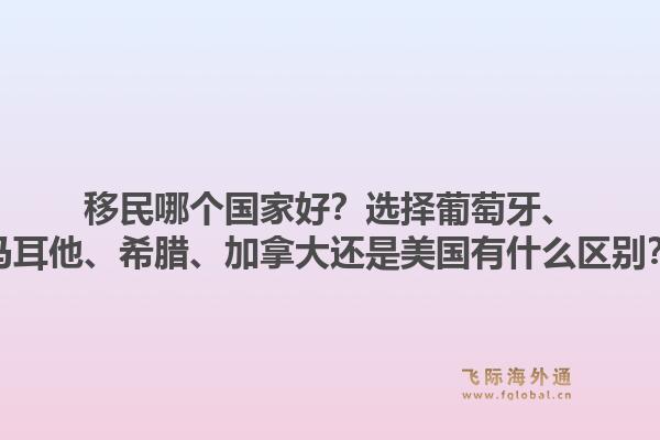 移民哪個(gè)國(guó)家好？選擇葡萄牙、馬耳他、希臘、加拿大還是美國(guó)有什么區(qū)別？1.jpg