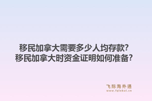 移民加拿大需要多少人均存款？移民加拿大時(shí)資金證明如何準(zhǔn)備？1.jpg
