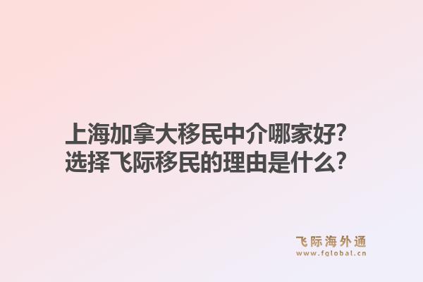 上海加拿大移民中介哪家好？選擇飛際移民的理由是什么？1.jpg