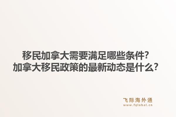 移民加拿大需要滿足哪些條件？加拿大移民政策的最新動態(tài)是什么？1.jpg