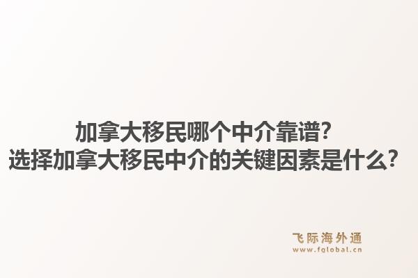 加拿大移民哪個(gè)中介靠譜？選擇加拿大移民中介的關(guān)鍵因素是什么？1.jpg