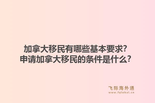 加拿大移民有哪些基本要求？申請加拿大移民的條件是什么？1.jpg