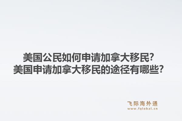 美國公民如何申請加拿大移民？美國申請加拿大移民的途徑有哪些？1.jpg