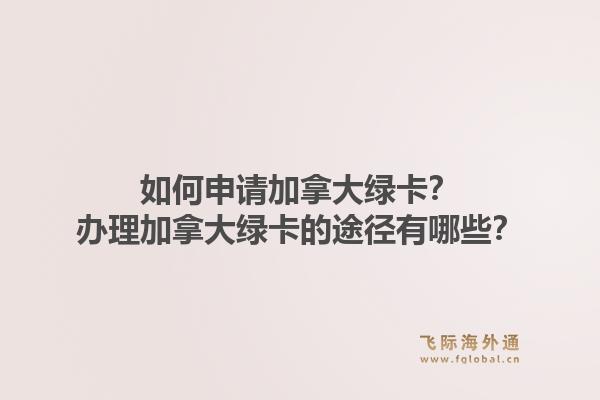 如何申請(qǐng)加拿大綠卡？辦理加拿大綠卡的途徑有哪些？1.jpg