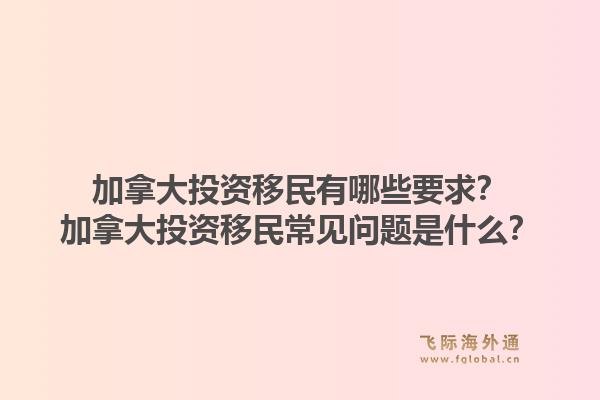加拿大投資移民有哪些要求？加拿大投資移民常見問題是什么？1.jpg