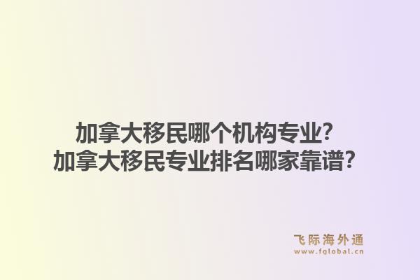加拿大移民哪個機(jī)構(gòu)專業(yè)？加拿大移民專業(yè)排名哪家靠譜？1.jpg