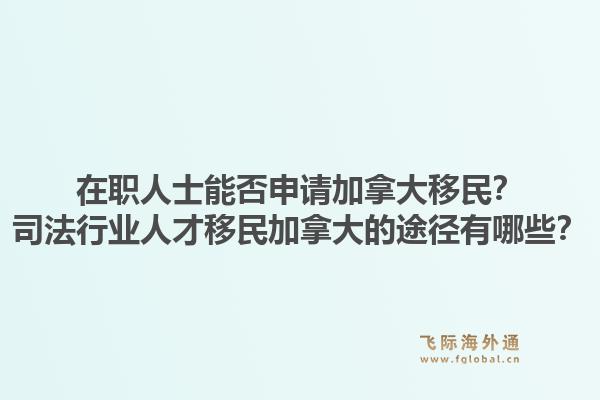 在職人士能否申請(qǐng)加拿大移民？司法行業(yè)人才移民加拿大的途徑有哪些？1.jpg