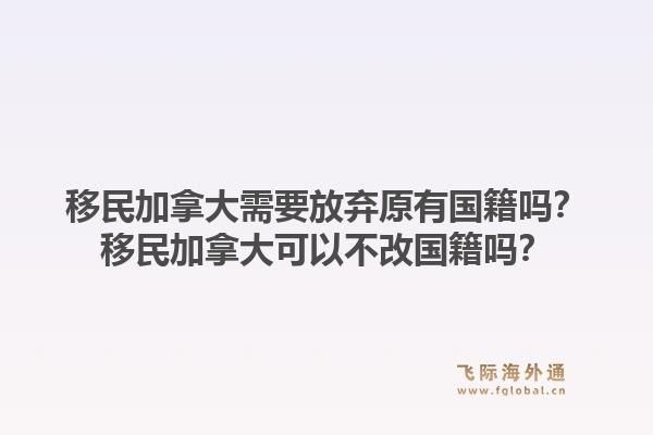 移民加拿大需要放棄原有國籍嗎？移民加拿大可以不改國籍嗎？1.jpg
