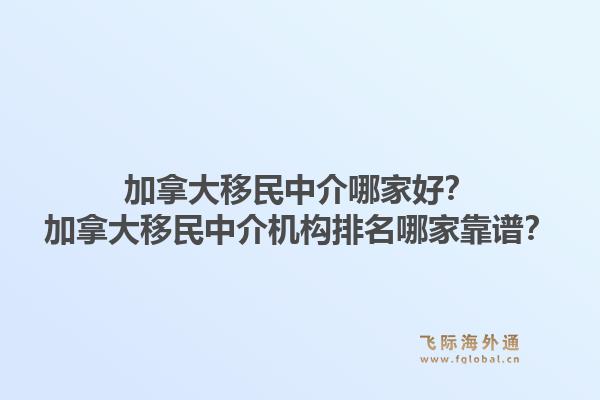 加拿大移民中介哪家好？加拿大移民中介機構(gòu)排名哪家靠譜？1.jpg