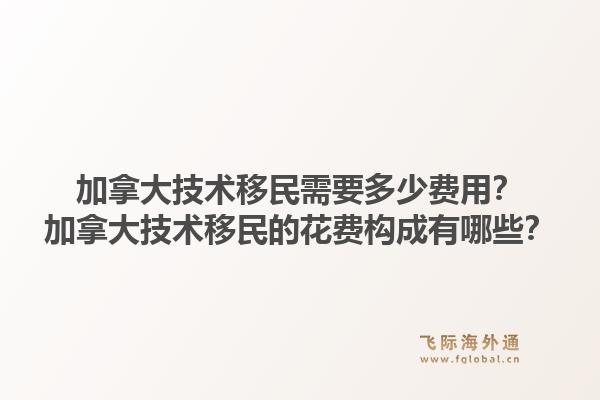 加拿大技術(shù)移民需要多少費(fèi)用？加拿大技術(shù)移民的花費(fèi)構(gòu)成有哪些？1.jpg