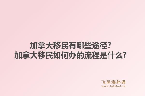 加拿大移民有哪些途徑？加拿大移民如何辦的流程是什么？1.jpg