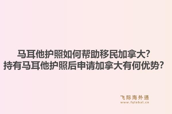 馬耳他護(hù)照如何幫助移民加拿大？持有馬耳他護(hù)照后申請(qǐng)加拿大有何優(yōu)勢(shì)？1.jpg