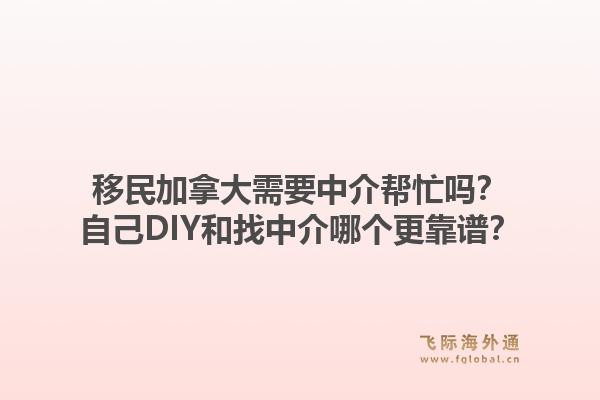 移民加拿大需要中介幫忙嗎？自己DIY和找中介哪個(gè)更靠譜？1.jpg
