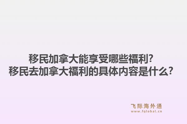 移民加拿大能享受哪些福利？移民去加拿大福利的具體內(nèi)容是什么？