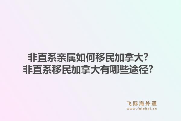 非直系親屬如何移民加拿大？非直系移民加拿大有哪些途徑？1.jpg
