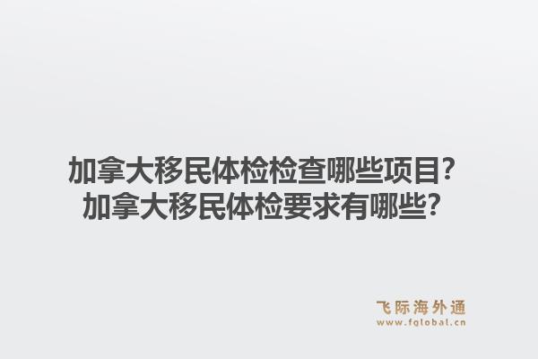 加拿大移民體檢檢查哪些項(xiàng)目？加拿大移民體檢要求有哪些？1.jpg