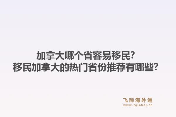 加拿大哪個(gè)省容易移民？移民加拿大的熱門省份推薦有哪些？1.jpg