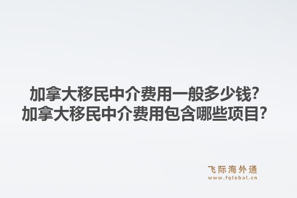 加拿大移民中介費用一般多少錢？加拿大移民中介費用包含哪些項目？1.jpg