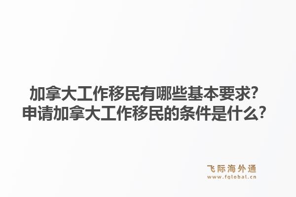 加拿大工作移民有哪些基本要求？申請(qǐng)加拿大工作移民的條件是什么？1.jpg