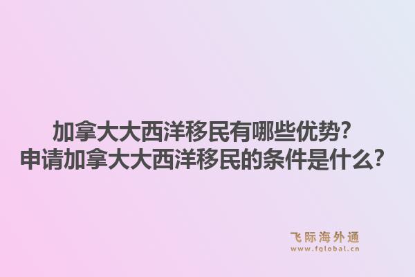 加拿大大西洋移民有哪些優(yōu)勢？申請加拿大大西洋移民的條件是什么？1.jpg