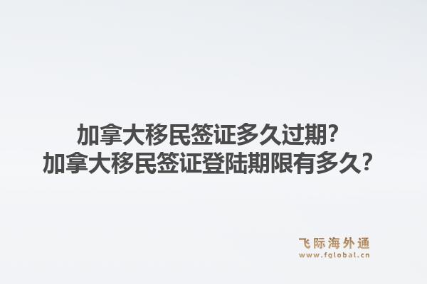 加拿大移民簽證多久過期？加拿大移民簽證登陸期限有多久？1.jpg