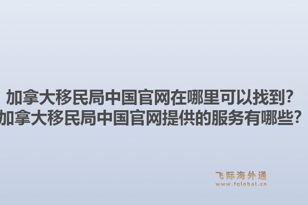 加拿大移民局中國官網(wǎng)在哪里可以找到？加拿大移民局中國官網(wǎng)提供的服務(wù)有哪些？1.jpg