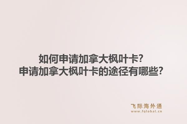 如何申請(qǐng)加拿大楓葉卡？申請(qǐng)加拿大楓葉卡的途徑有哪些？1.jpg