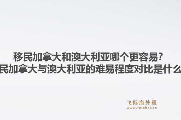 移民加拿大和澳大利亞哪個(gè)更容易？移民加拿大與澳大利亞的難易程度對(duì)比是什么？