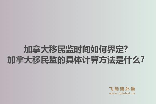 加拿大移民監(jiān)時(shí)間如何界定？加拿大移民監(jiān)的具體計(jì)算方法是什么？