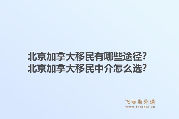 北京加拿大移民有哪些途徑？北京加拿大移民中介怎么選？1.jpg